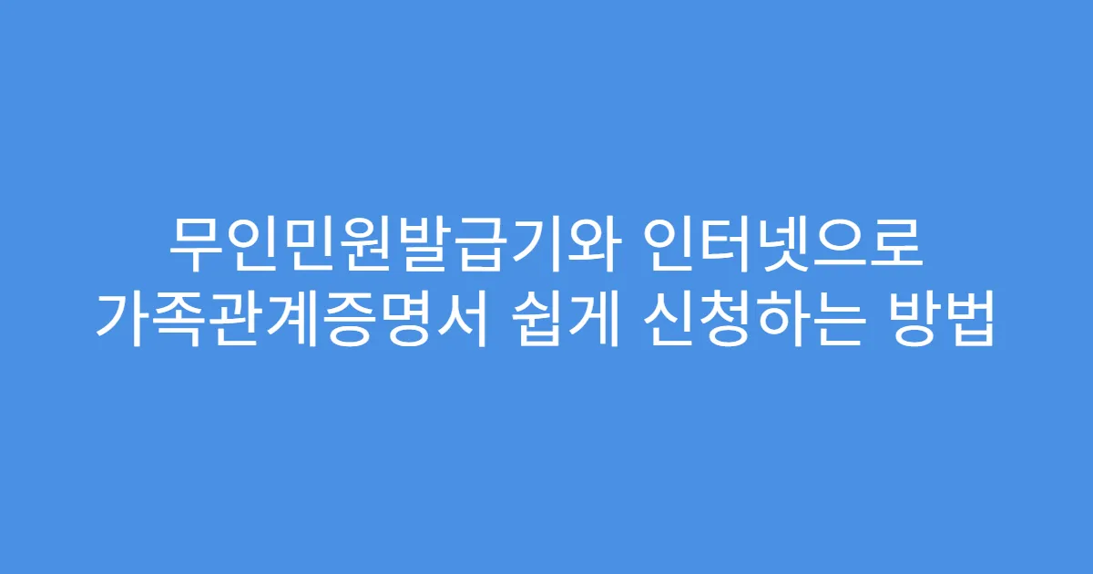 무인민원발급기와 인터넷으로 가족관계증명서 쉽게 신청하는 방법