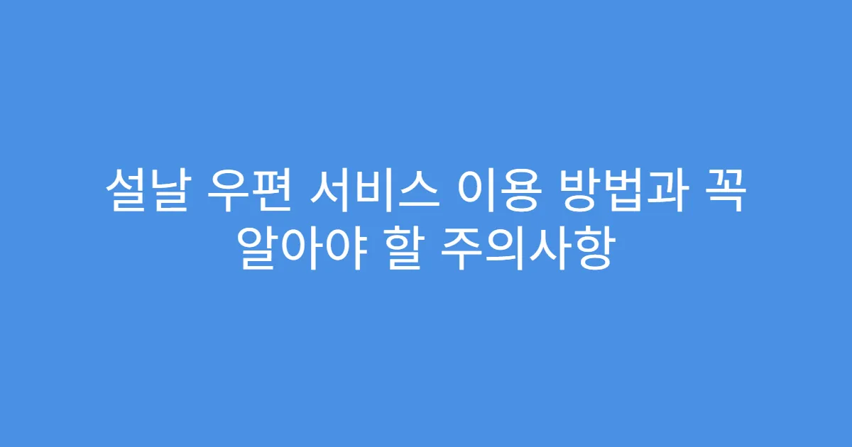 설날 우편 서비스 이용 방법과 꼭 알아야 할 주의사항
