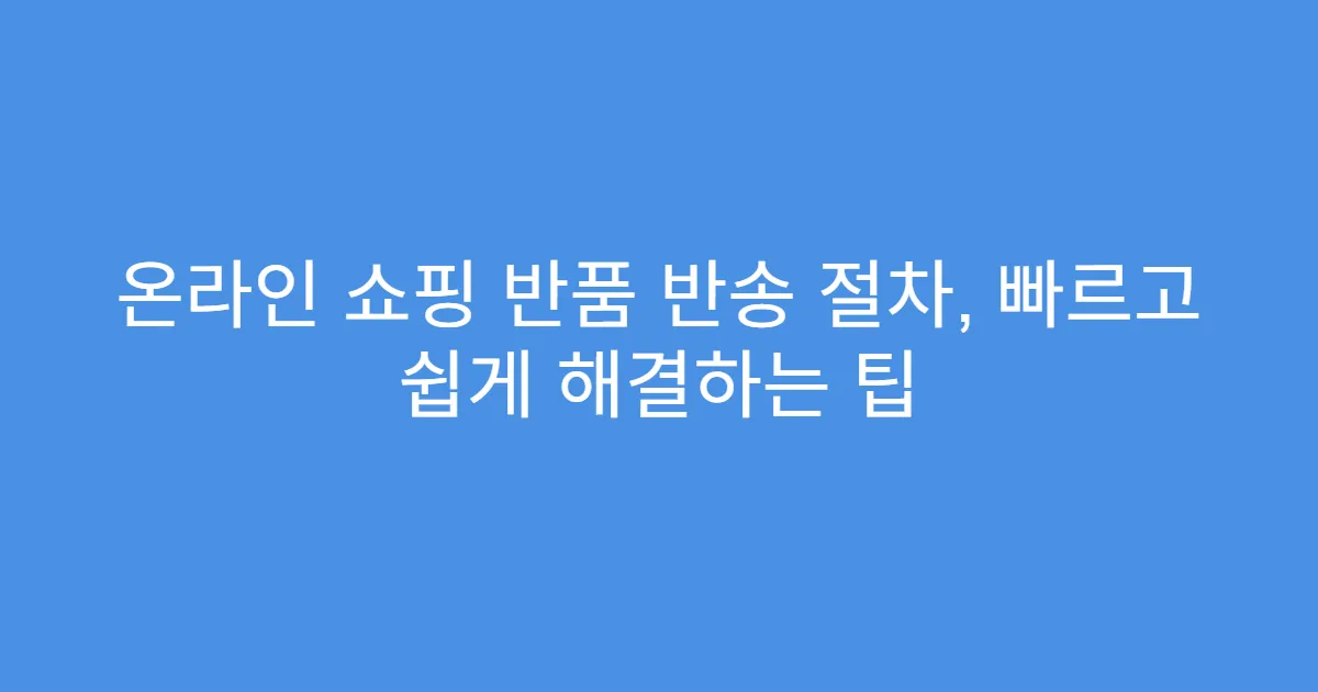 온라인 쇼핑 반품 반송 절차, 빠르고 쉽게 해결하는 팁