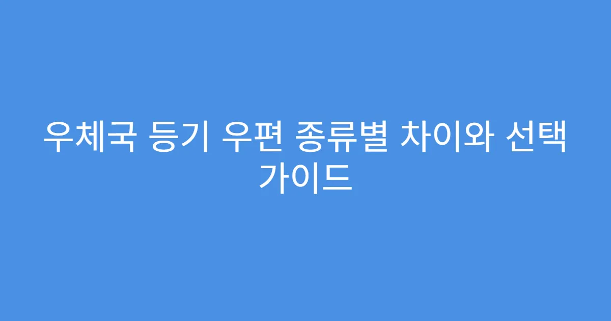 우체국 등기 우편 종류별 차이와 선택 가이드