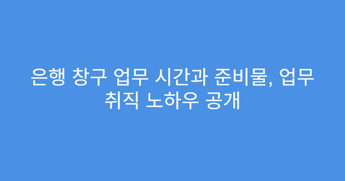 은행 창구 업무 시간과 준비물, 업무 취직 노하우 공개