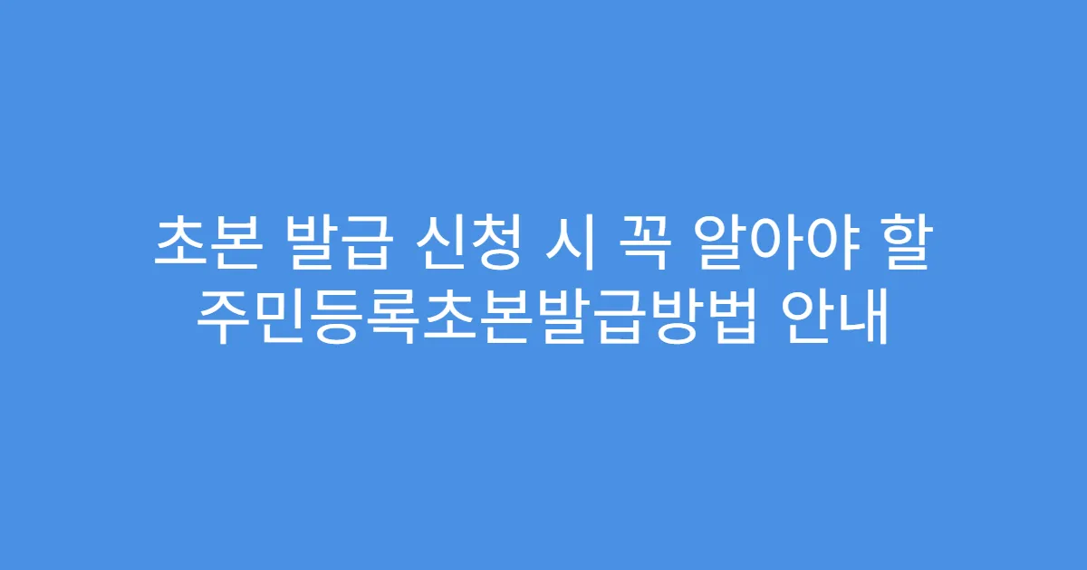 초본 발급 신청 시 꼭 알아야 할 주민등록초본발급방법 안내
